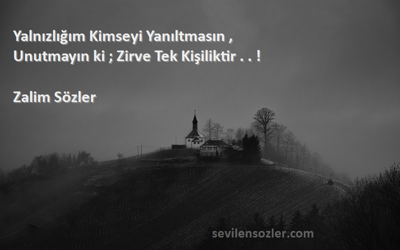 Zalim Sözler - Yalnızlığım Kimseyi Yanıltmasın ,
Unutmayın ki ; Zirve Tek Kişiliktir . . ! 
