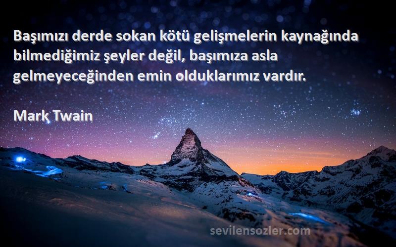 Mark Twain Sözleri 
Başımızı derde sokan kötü gelişmelerin kaynağında bilmediğimiz şeyler değil, başımıza asla gelmeyeceğinden emin olduklarımız vardır.