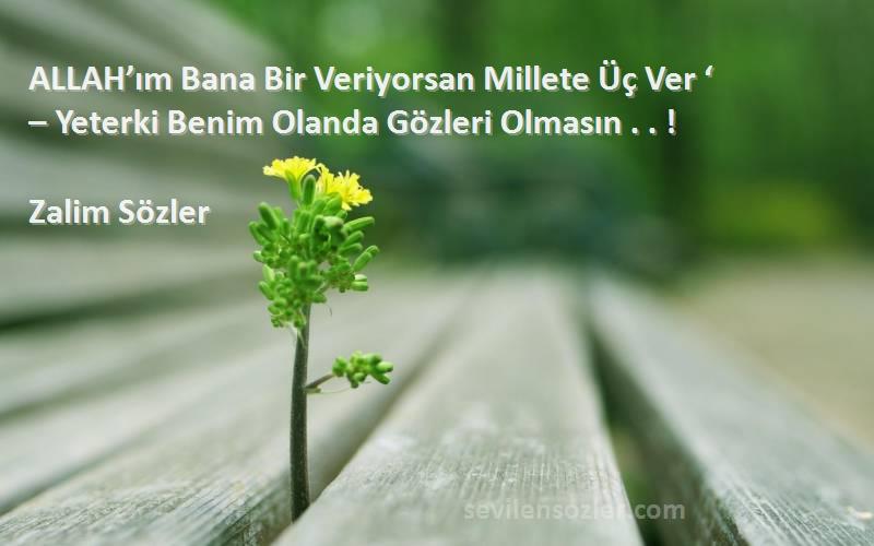 Zalim Sözler Sözleri 
ALLAH’ım Bana Bir Veriyorsan Millete Üç Ver ‘
– Yeterki Benim Olanda Gözleri Olmasın . . !
