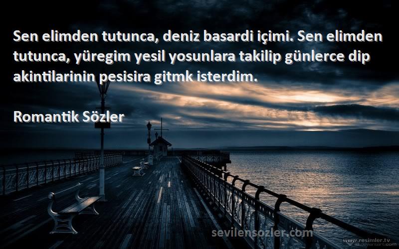 Romantik Sözler Sözleri 
Sen elimden tutunca, deniz basardi içimi. Sen elimden tutunca, yüregim yesil yosunlara takilip günlerce dip akintilarinin pesisira gitmk isterdim.
