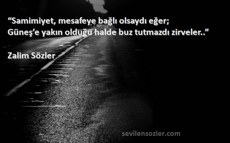 Zalim Sözler Sözleri 
“Samimiyet, mesafeye bağlı olsaydı eğer;
Güneş’e yakın olduğu halde buz tutmazdı zirveler..”
