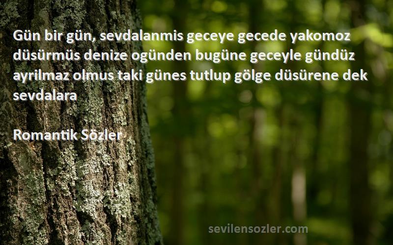 Romantik Sözler Sözleri 
Gün bir gün, sevdalanmis geceye gecede yakomoz düsürmüs denize ogünden bugüne geceyle gündüz ayrilmaz olmus taki günes tutlup gölge düsürene dek sevdalara
