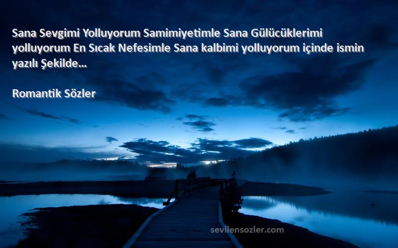 Romantik Sözler Sözleri 
Sana Sevgimi Yolluyorum Samimiyetimle Sana Gülücüklerimi yolluyorum En Sıcak Nefesimle Sana kalbimi yolluyorum içinde ismin yazılı Şekilde…
