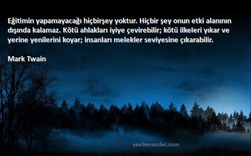 Mark Twain Sözleri 
Eğitimin yapamayacağı hiçbirşey yoktur. Hiçbir şey onun etki alanının dışında kalamaz. Kötü ahlakları iyiye çevirebilir; kötü ilkeleri yıkar ve yerine yenilerini koyar; insanları melekler seviyesine çıkarabilir.