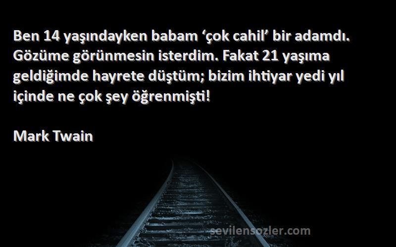 Mark Twain Sözleri 
Ben 14 yaşındayken babam ‘çok cahil’ bir adamdı. Gözüme görünmesin isterdim. Fakat 21 yaşıma geldiğimde hayrete düştüm; bizim ihtiyar yedi yıl içinde ne çok şey öğrenmişti!