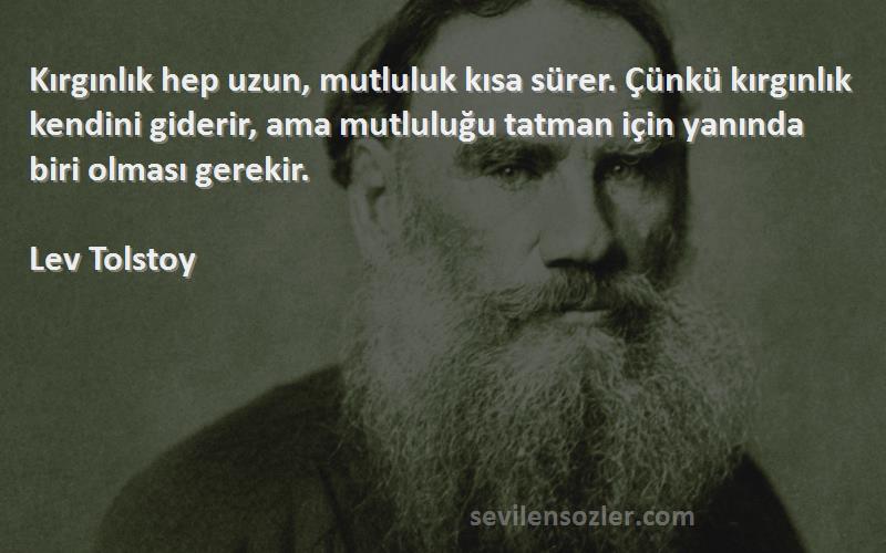 Lev Tolstoy Sözleri 
Kırgınlık hep uzun, mutluluk kısa sürer. Çünkü kırgınlık kendini giderir, ama mutluluğu tatman için yanında biri olması gerekir.