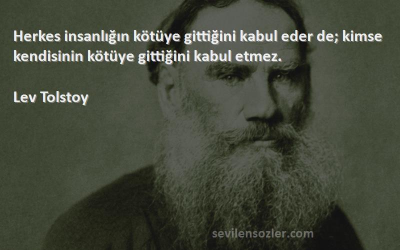 Lev Tolstoy Sözleri 
Herkes insanlığın kötüye gittiğini kabul eder de; kimse kendisinin kötüye gittiğini kabul etmez.