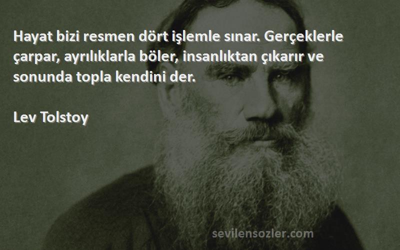 Lev Tolstoy Sözleri 
Hayat bizi resmen dört işlemle sınar. Gerçeklerle çarpar, ayrılıklarla böler, insanlıktan çıkarır ve sonunda topla kendini der.