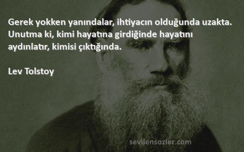 Lev Tolstoy Sözleri 
Gerek yokken yanındalar, ihtiyacın olduğunda uzakta. Unutma ki, kimi hayatına girdiğinde hayatını aydınlatır, kimisi çıktığında.