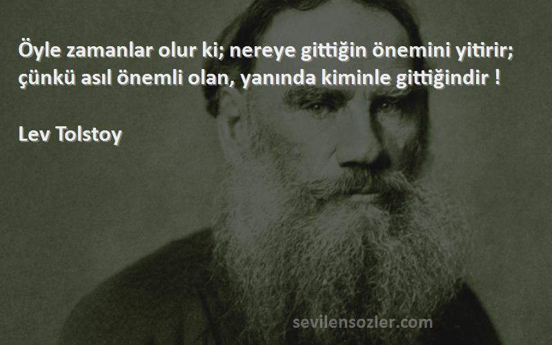 Lev Tolstoy Sözleri 
Öyle zamanlar olur ki; nereye gittiğin önemini yitirir; çünkü asıl önemli olan, yanında kiminle gittiğindir !