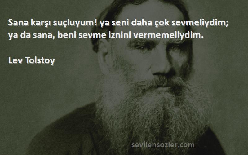 Lev Tolstoy Sözleri 
Sana karşı suçluyum! ya seni daha çok sevmeliydim; ya da sana, beni sevme iznini vermemeliydim.