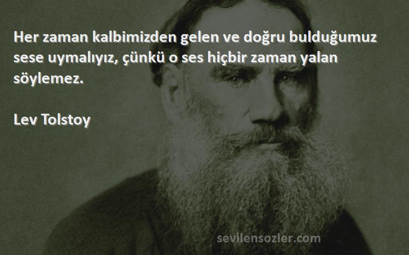 Lev Tolstoy Sözleri 
Her zaman kalbimizden gelen ve doğru bulduğumuz sese uymalıyız, çünkü o ses hiçbir zaman yalan söylemez.