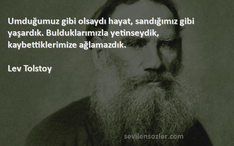 Lev Tolstoy Sözleri 
Umduğumuz gibi olsaydı hayat, sandığımız gibi yaşardık. Bulduklarımızla yetinseydik, kaybettiklerimize ağlamazdık.