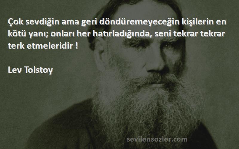 Lev Tolstoy Sözleri 
Çok sevdiğin ama geri döndüremeyeceğin kişilerin en kötü yanı; onları her hatırladığında, seni tekrar tekrar terk etmeleridir !