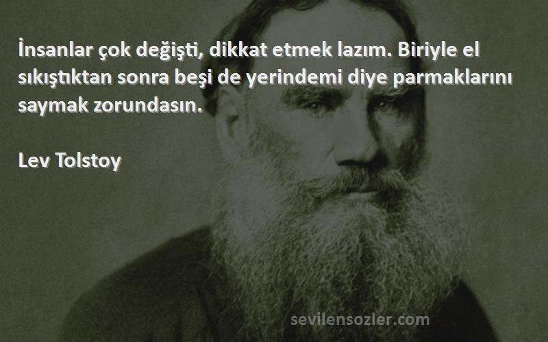 Lev Tolstoy Sözleri 
İnsanlar çok değişti, dikkat etmek lazım. Biriyle el sıkıştıktan sonra beşi de yerindemi diye parmaklarını saymak zorundasın.