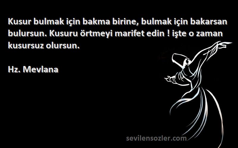 Hz. Mevlana Sözleri 
Kusur bulmak için bakma birine, bulmak için bakarsan bulursun. Kusuru örtmeyi marifet edin ! işte o zaman kusursuz olursun.