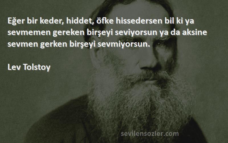 Lev Tolstoy Sözleri 
Eğer bir keder, hiddet, öfke hissedersen bil ki ya sevmemen gereken birşeyi seviyorsun ya da aksine sevmen gerken birşeyi sevmiyorsun.