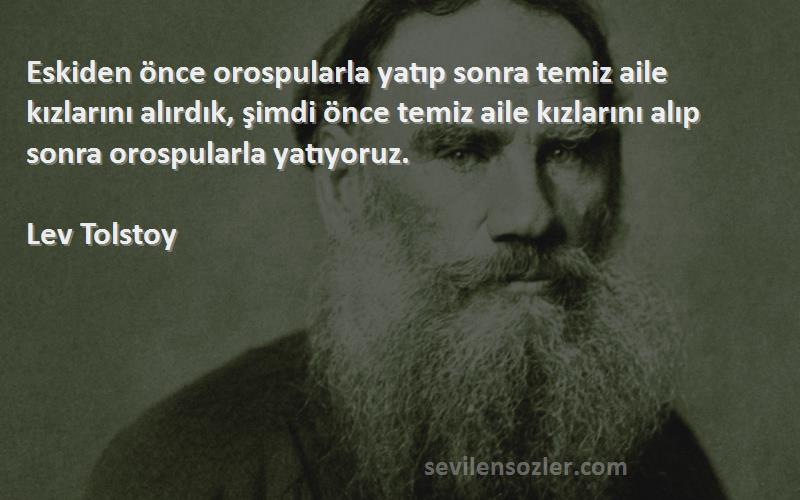 Lev Tolstoy Sözleri 
Eskiden önce orospularla yatıp sonra temiz aile kızlarını alırdık, şimdi önce temiz aile kızlarını alıp sonra orospularla yatıyoruz.