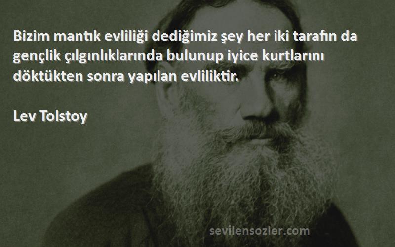 Lev Tolstoy Sözleri 
Bizim mantık evliliği dediğimiz şey her iki tarafın da gençlik çılgınlıklarında bulunup iyice kurtlarını döktükten sonra yapılan evliliktir.