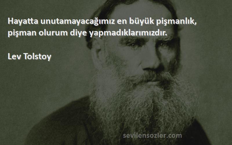 Lev Tolstoy Sözleri 
Hayatta unutamayacağımız en büyük pişmanlık, pişman olurum diye yapmadıklarımızdır.