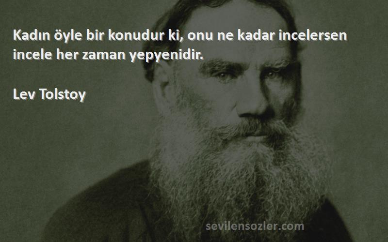 Lev Tolstoy Sözleri 
Kadın öyle bir konudur ki, onu ne kadar incelersen incele her zaman yepyenidir.