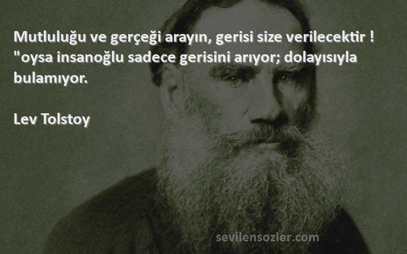 Lev Tolstoy Sözleri 
Mutluluğu ve gerçeği arayın, gerisi size verilecektir ! oysa insanoğlu sadece gerisini arıyor; dolayısıyla bulamıyor.