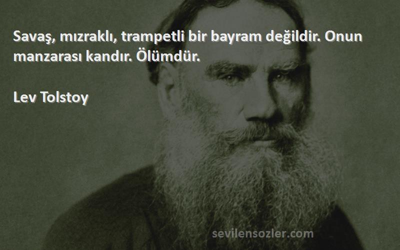 Lev Tolstoy Sözleri 
Savaş, mızraklı, trampetli bir bayram değildir. Onun manzarası kandır. Ölümdür.