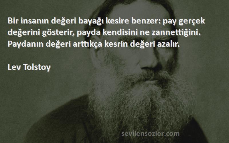 Lev Tolstoy Sözleri 
Bir insanın değeri bayağı kesire benzer: pay gerçek değerini gösterir, payda kendisini ne zannettiğini. Paydanın değeri arttıkça kesrin değeri azalır.