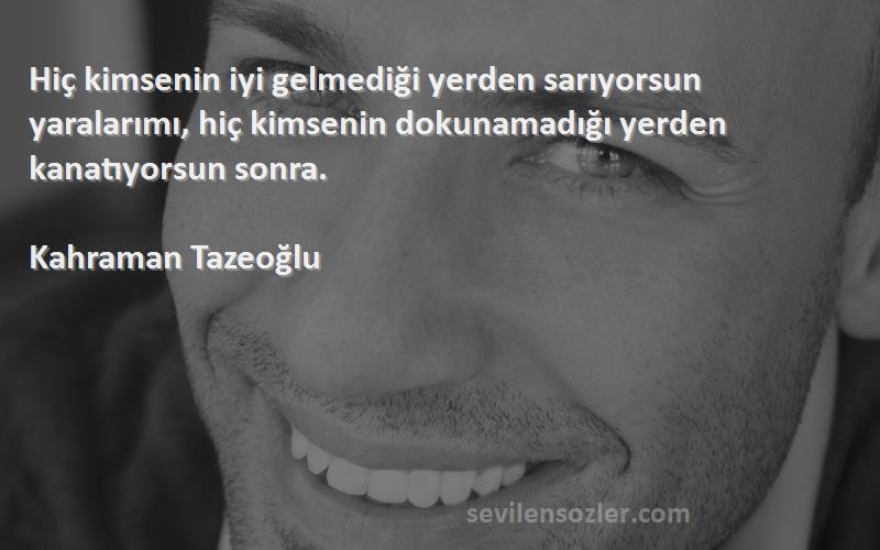 Kahraman Tazeoğlu Sözleri 
Hiç kimsenin iyi gelmediği yerden sarıyorsun yaralarımı, hiç kimsenin dokunamadığı yerden kanatıyorsun sonra.