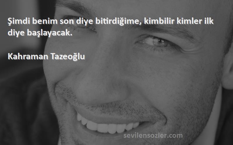 Kahraman Tazeoğlu - Şimdi benim son diye bitirdiğime, kimbilir kimler ilk diye başlayacak.