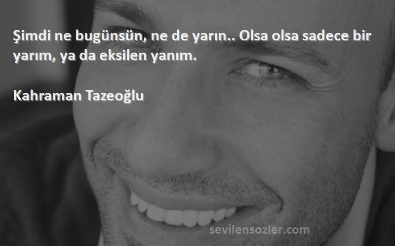 Kahraman Tazeoğlu - Şimdi ne bugünsün, ne de yarın.. Olsa olsa sadece bir yarım, ya da eksilen yanım.