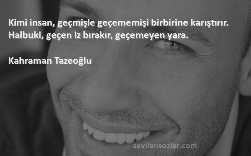 Kahraman Tazeoğlu Sözleri 
Kimi insan, geçmişle geçememişi birbirine karıştırır. Halbuki, geçen iz bırakır, geçemeyen yara.