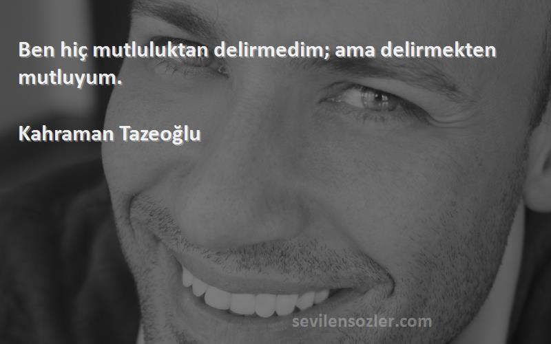 Kahraman Tazeoğlu Sözleri 
Ben hiç mutluluktan delirmedim; ama delirmekten mutluyum.