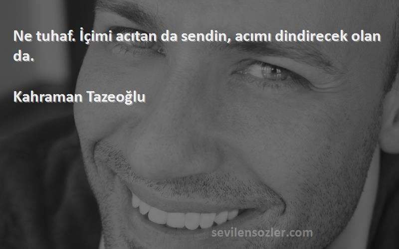 Kahraman Tazeoğlu - Ne tuhaf. İçimi acıtan da sendin, acımı dindirecek olan da.