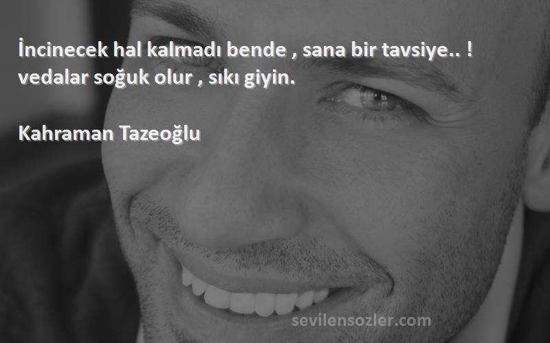 Kahraman Tazeoğlu - İncinecek hal kalmadı bende , sana bir tavsiye.. ! vedalar soğuk olur , sıkı giyin.