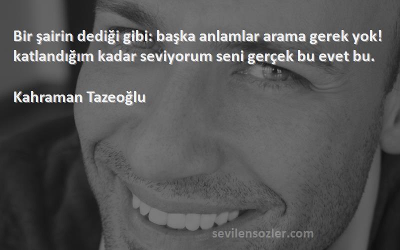 Kahraman Tazeoğlu Sözleri 
Bir şairin dediği gibi: başka anlamlar arama gerek yok! katlandığım kadar seviyorum seni gerçek bu evet bu.