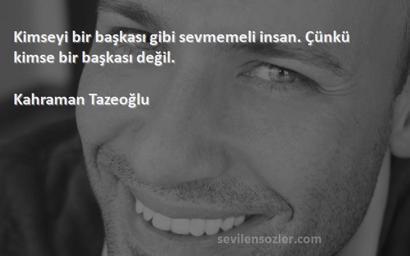 Kahraman Tazeoğlu - Kimseyi bir başkası gibi sevmemeli insan. Çünkü kimse bir başkası değil.