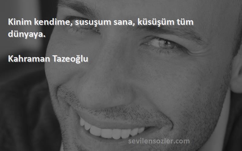 Kahraman Tazeoğlu - Kinim kendime, susuşum sana, küsüşüm tüm dünyaya.