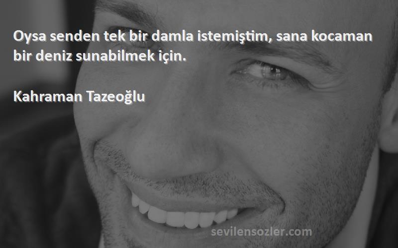 Kahraman Tazeoğlu - Oysa senden tek bir damla istemiştim, sana kocaman bir deniz sunabilmek için.
