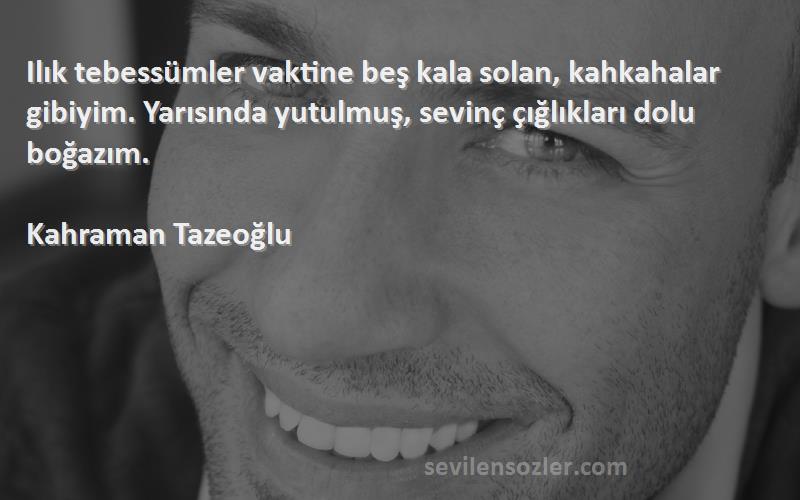 Kahraman Tazeoğlu Sözleri 
Ilık tebessümler vaktine beş kala solan, kahkahalar gibiyim. Yarısında yutulmuş, sevinç çığlıkları dolu boğazım.