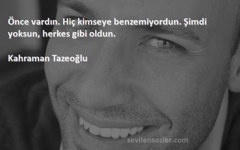 Kahraman Tazeoğlu - Önce vardın. Hiç kimseye benzemiyordun. Şimdi yoksun, herkes gibi oldun.
