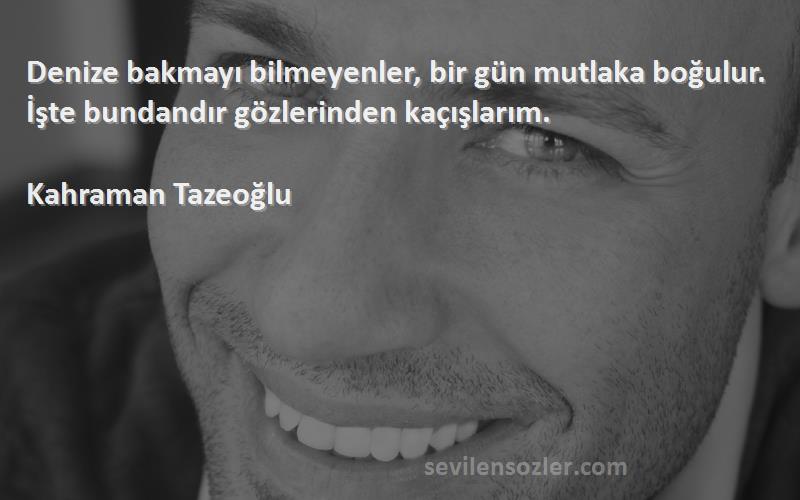 Kahraman Tazeoğlu Sözleri 
Denize bakmayı bilmeyenler, bir gün mutlaka boğulur. İşte bundandır gözlerinden kaçışlarım.