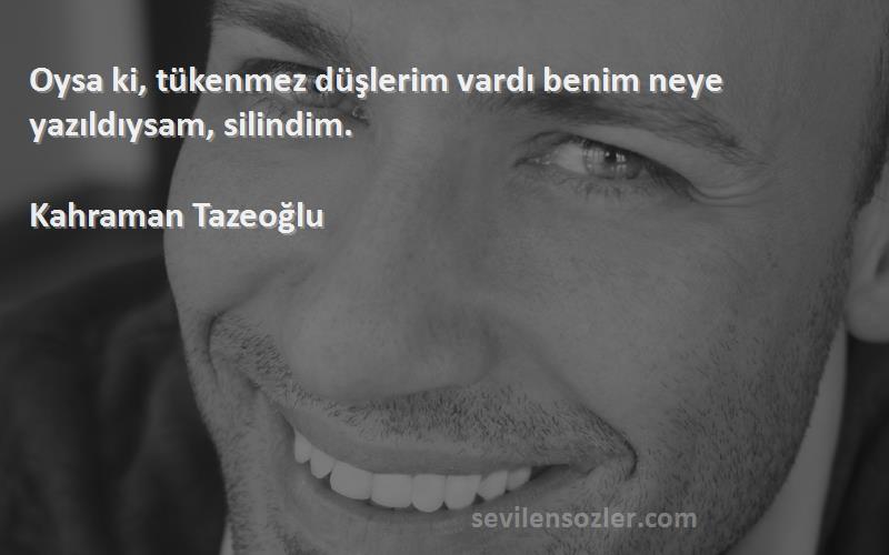 Kahraman Tazeoğlu - Oysa ki, tükenmez düşlerim vardı benim neye yazıldıysam, silindim.