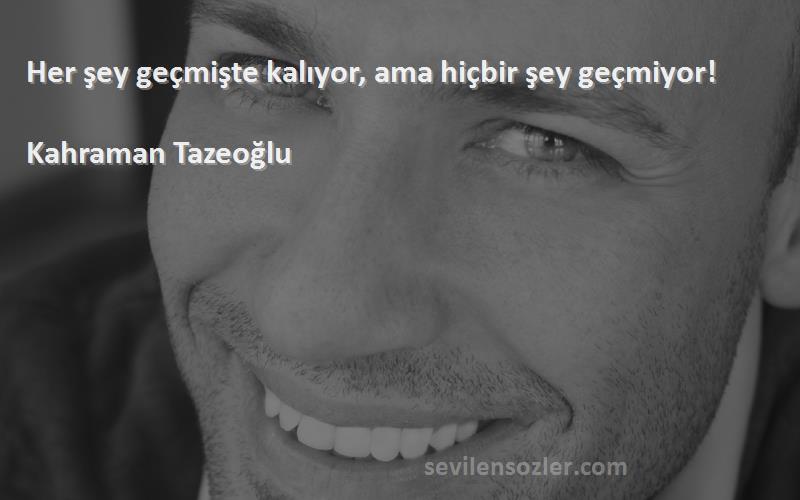 Kahraman Tazeoğlu Sözleri 
Her şey geçmişte kalıyor, ama hiçbir şey geçmiyor!