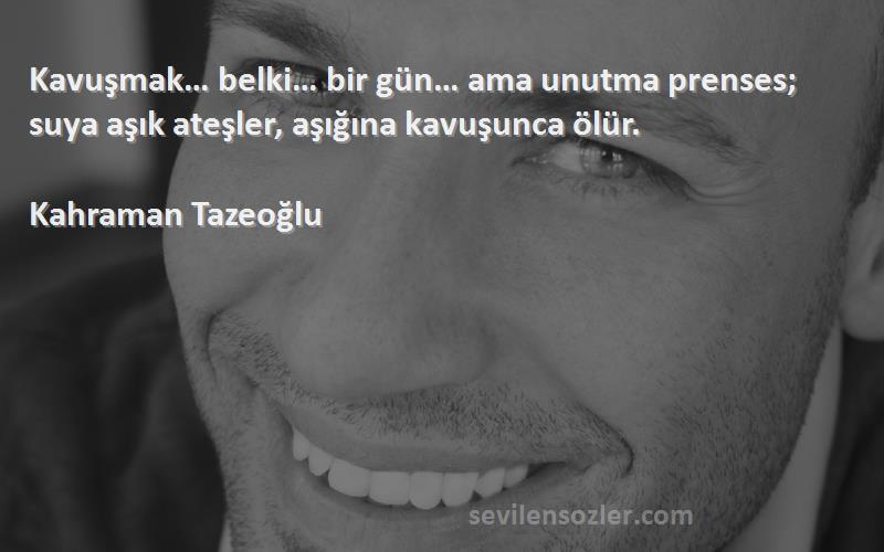 Kahraman Tazeoğlu - Kavuşmak… belki… bir gün… ama unutma prenses; suya aşık ateşler, aşığına kavuşunca ölür.
