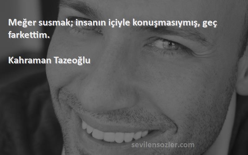 Kahraman Tazeoğlu Sözleri 
Meğer susmak; insanın içiyle konuşmasıymış, geç farkettim.