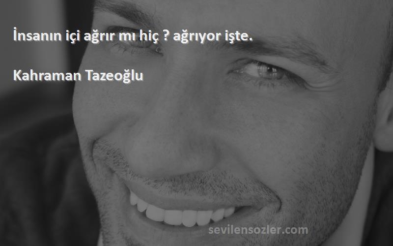 Kahraman Tazeoğlu Sözleri 
İnsanın içi ağrır mı hiç ? ağrıyor işte.