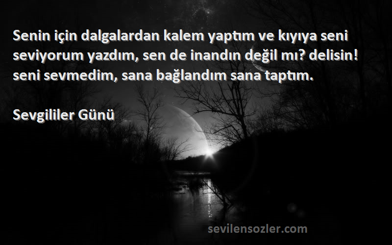 Sevgililer Günü Sözleri 
Senin için dalgalardan kalem yaptım ve kıyıya seni seviyorum yazdım, sen de inandın değil mı? delisin! seni sevmedim, sana bağlandım sana taptım.