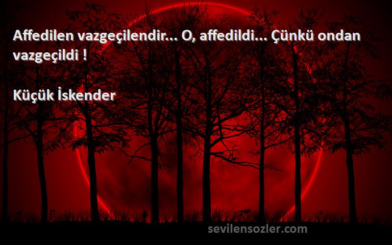 Küçük İskender Sözleri 
Affedilen vazgeçilendir... O, affedildi... Çünkü ondan vazgeçildi !