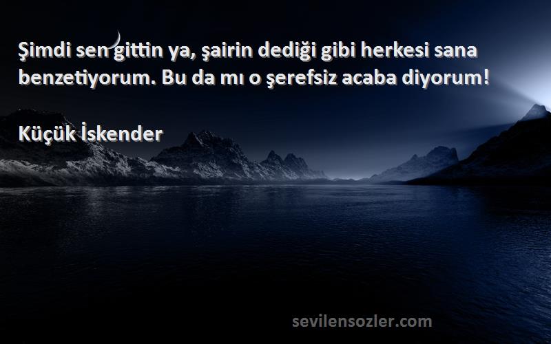 Küçük İskender Sözleri 
Şimdi sen gittin ya, şairin dediği gibi herkesi sana benzetiyorum. Bu da mı o şerefsiz acaba diyorum!